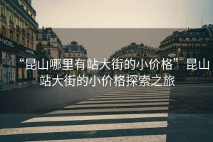 “昆山哪里有站大街的小價(jià)格”昆山站大街的小價(jià)格探索之旅