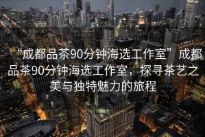 “成都品茶90分鐘海選工作室”成都品茶90分鐘海選工作室，探尋茶藝之美與獨特魅力的旅程