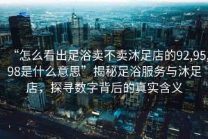 “怎么看出足浴賣(mài)不賣(mài)沐足店的92,95,98是什么意思”揭秘足浴服務(wù)與沐足店，探尋數字背后的真實(shí)含義