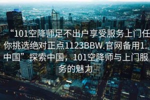 “101空降師足不出戶(hù)享受服務(wù)上門(mén)任你挑選絕對正點(diǎn)1123BBW.官網(wǎng)備用1.中國”探索中國，101空降師與上門(mén)服務(wù)的魅力