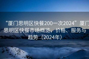 “廈門(mén)思明區快餐200一次2024”廈門(mén)思明區快餐市場(chǎng)概覽，價(jià)格、服務(wù)與趨勢（2024年）