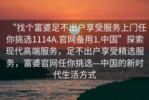 “找個(gè)富婆足不出戶(hù)享受服務(wù)上門(mén)任你挑選1114A.官網(wǎng)備用1.中國”探索現代高端服務(wù)，足不出戶(hù)享受精選服務(wù)，富婆官網(wǎng)任你挑選—中國的新時(shí)代生活方式