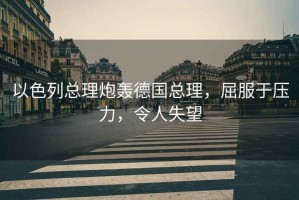 以色列總理炮轟德國總理，屈服于壓力，令人失望