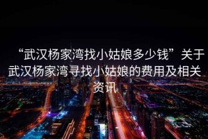 “武漢楊家灣找小姑娘多少錢(qián)”關(guān)于武漢楊家灣尋找小姑娘的費用及相關(guān)資訊