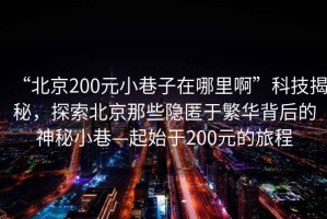 “北京200元小巷子在哪里啊”科技揭秘，探索北京那些隱匿于繁華背后的神秘小巷—起始于200元的旅程