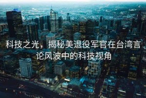 科技之光，揭秘美退役軍官在臺灣言論風(fēng)波中的科技視角