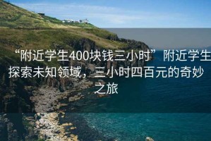 “附近學(xué)生400塊錢(qián)三小時(shí)”附近學(xué)生探索未知領(lǐng)域，三小時(shí)四百元的奇妙之旅