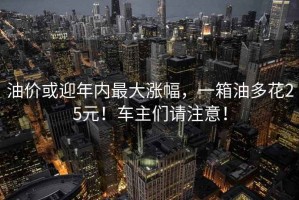 油價(jià)或迎年內最大漲幅，一箱油多花25元！車(chē)主們請注意！