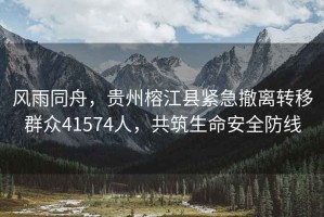風(fēng)雨同舟，貴州榕江縣緊急撤離轉移群眾41574人，共筑生命安全防線(xiàn)
