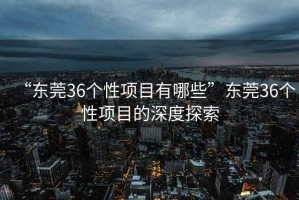“東莞36個(gè)性項目有哪些”東莞36個(gè)性項目的深度探索