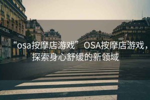 “osa按摩店游戲”OSA按摩店游戲，探索身心舒緩的新領(lǐng)域