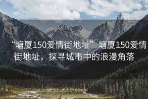 “塘廈150愛(ài)情街地址”塘廈150愛(ài)情街地址，探尋城市中的浪漫角落