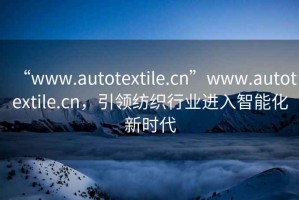 “www.autotextile.cn”www.autotextile.cn，引領(lǐng)紡織行業(yè)進(jìn)入智能化新時(shí)代