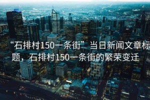 “石排村150一條街”當日新聞文章標題，石排村150一條街的繁榮變遷