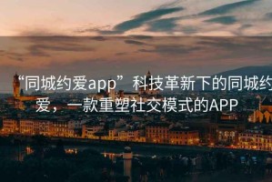“同城約愛(ài)app”科技革新下的同城約愛(ài)，一款重塑社交模式的APP