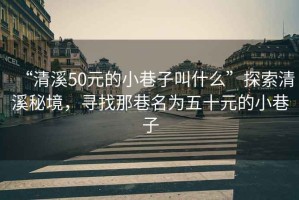 “清溪50元的小巷子叫什么”探索清溪秘境，尋找那巷名為五十元的小巷子