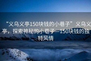 “義烏義亭150塊錢(qián)的小巷子”義烏義亭，探索神秘的小巷子—150塊錢(qián)的獨特風(fēng)情