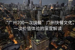 “廣州200一次快餐”廣州快餐文化，一次價(jià)值體驗的深度解讀
