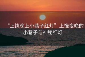 “上饒晚上小巷子紅燈”上饒夜晚的小巷子與神秘紅燈