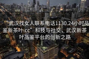 “武漢找女人聯(lián)系電話(huà)1130.24小時(shí)品鑒新茶葉.cc”科技與社交，武漢新茶葉品鑒平臺的創(chuàng  )新之路