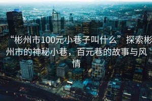 “彬州市100元小巷子叫什么”探索彬州市的神秘小巷，百元巷的故事與風(fēng)情