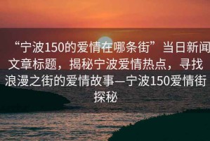 “寧波150的愛(ài)情在哪條街”當日新聞文章標題，揭秘寧波愛(ài)情熱點(diǎn)，尋找浪漫之街的愛(ài)情故事—寧波150愛(ài)情街探秘