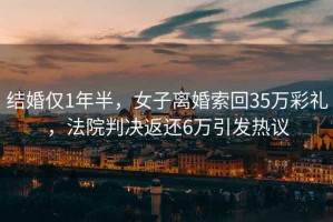 結婚僅1年半，女子離婚索回35萬(wàn)彩禮，法院判決返還6萬(wàn)引發(fā)熱議