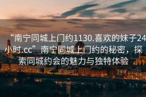 “南寧同城上門(mén)約1130.喜歡的妹子24小時(shí).cc”南寧同城上門(mén)約的秘密，探索同城約會(huì )的魅力與獨特體驗
