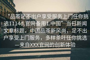 “品茶足不出戶(hù)享受服務(wù)上門(mén)任你挑選1114d.官網(wǎng)備用1.中國”當日新聞文章標題，中國品茶新風(fēng)尚，足不出戶(hù)享受上門(mén)服務(wù)，多樣茶葉任你挑選—來(lái)自XXX官網(wǎng)的創(chuàng  )新體驗