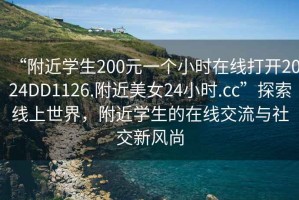 “附近學(xué)生200元一個(gè)小時(shí)在線(xiàn)打開(kāi)2024DD1126.附近美女24小時(shí).cc”探索線(xiàn)上世界，附近學(xué)生的在線(xiàn)交流與社交新風(fēng)尚
