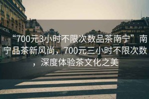 “700元3小時(shí)不限次數品茶南寧”南寧品茶新風(fēng)尚，700元三小時(shí)不限次數，深度體驗茶文化之美