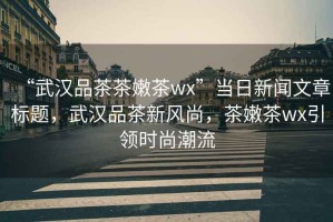 “武漢品茶茶嫩茶wx”當日新聞文章標題，武漢品茶新風(fēng)尚，茶嫩茶wx引領(lǐng)時(shí)尚潮流