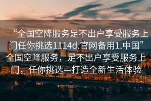 “全國空降服務(wù)足不出戶(hù)享受服務(wù)上門(mén)任你挑選1114d.官網(wǎng)備用1.中國”全國空降服務(wù)，足不出戶(hù)享受服務(wù)上門(mén)，任你挑選—打造全新生活體驗