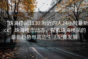 “珠海樓鳳1130.附近的人24小時(shí)最新.cc”珠海樓市動(dòng)態(tài)，探索珠海樓鳳的最新趨勢與周邊生活配套發(fā)展