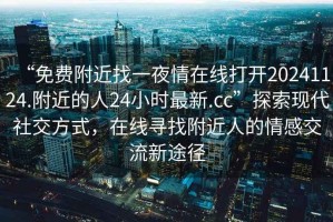 “免費附近找一夜情在線(xiàn)打開(kāi)20241124.附近的人24小時(shí)最新.cc”探索現代社交方式，在線(xiàn)尋找附近人的情感交流新途徑