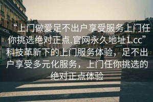 “上門(mén)做愛(ài)足不出戶(hù)享受服務(wù)上門(mén)任你挑選絕對正點(diǎn).官網(wǎng)永久地址1.cc”科技革新下的上門(mén)服務(wù)體驗，足不出戶(hù)享受多元化服務(wù)，上門(mén)任你挑選的絕對正點(diǎn)體驗