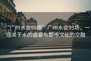 “廣州水會(huì )95場(chǎng)”廣州水會(huì )95場(chǎng)，一場(chǎng)關(guān)于水的盛宴與都市文化的交融