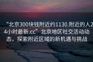 “北京300塊錢(qián)附近約1130.附近的人24小時(shí)最新.cc”北京地區社交活動(dòng)動(dòng)態(tài)，探索附近區域的新機遇與挑戰