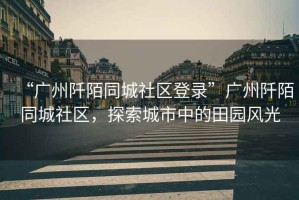 “廣州阡陌同城社區登錄”廣州阡陌同城社區，探索城市中的田園風(fēng)光