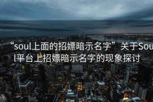 “soul上面的招嫖暗示名字”關(guān)于Soul平臺上招嫖暗示名字的現象探討