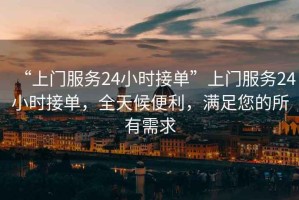 “上門(mén)服務(wù)24小時(shí)接單”上門(mén)服務(wù)24小時(shí)接單，全天候便利，滿(mǎn)足您的所有需求