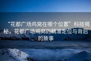 “花都廣場(chǎng)雞窩在哪個(gè)位置”科技揭秘，花都廣場(chǎng)雞窩的精準定位與背后的故事