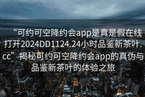 “可約可空降約會(huì )app是真是假在線(xiàn)打開(kāi)2024DD1124.24小時(shí)品鑒新茶葉.cc”揭秘可約可空降約會(huì )app的真偽與品鑒新茶葉的體驗之旅
