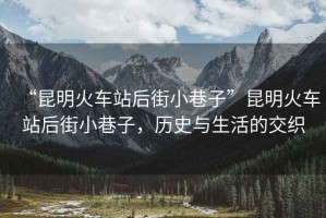 “昆明火車(chē)站后街小巷子”昆明火車(chē)站后街小巷子，歷史與生活的交織