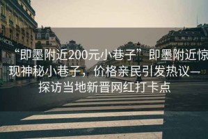 “即墨附近200元小巷子”即墨附近驚現神秘小巷子，價(jià)格親民引發(fā)熱議—探訪(fǎng)當地新晉網(wǎng)紅打卡點(diǎn)