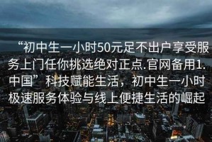 “初中生一小時(shí)50元足不出戶(hù)享受服務(wù)上門(mén)任你挑選絕對正點(diǎn).官網(wǎng)備用1.中國”科技賦能生活，初中生一小時(shí)極速服務(wù)體驗與線(xiàn)上便捷生活的崛起