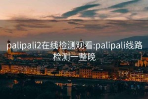 palipali2在線(xiàn)檢測觀(guān)看:palipali線(xiàn)路檢測一整晚