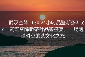 “武漢空降1130.24小時(shí)品鑒新茶葉.cc”武漢空降新茶葉品鑒盛宴，一場(chǎng)跨越時(shí)空的茶文化之旅