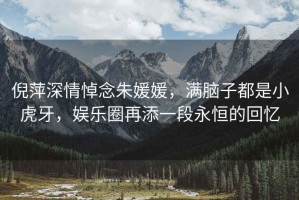 倪萍深情悼念朱媛媛，滿(mǎn)腦子都是小虎牙，娛樂(lè )圈再添一段永恒的回憶