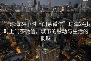 “瓊海24小時(shí)上門(mén)茶微信”瓊海24小時(shí)上門(mén)茶微信，城市的脈動(dòng)與生活的韻味